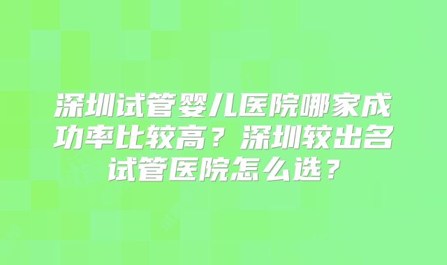 深圳试管婴儿医院哪家成功率比较高？深圳较出名试管医院怎么选？
