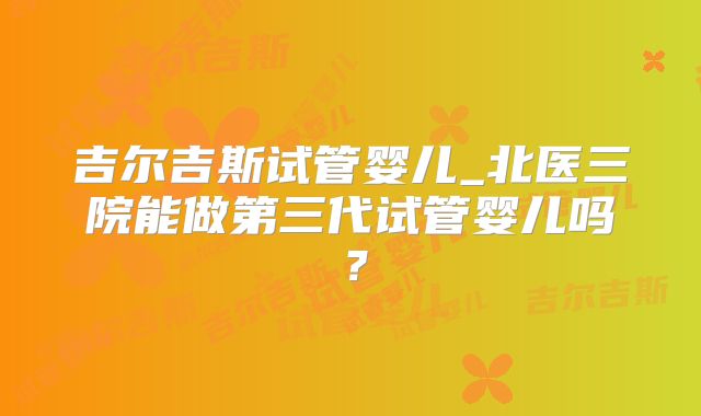 吉尔吉斯试管婴儿_北医三院能做第三代试管婴儿吗？