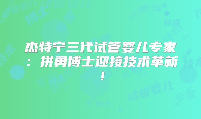 杰特宁三代试管婴儿专家：拼勇博士迎接技术革新！