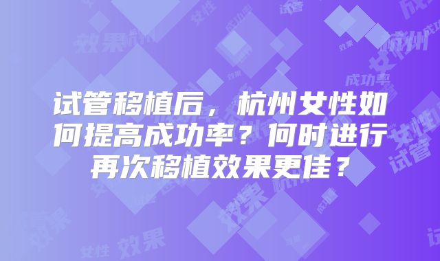试管移植后，杭州女性如何提高成功率？何时进行再次移植效果更佳？