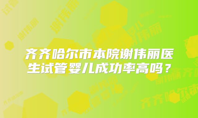 齐齐哈尔市本院谢伟丽医生试管婴儿成功率高吗？