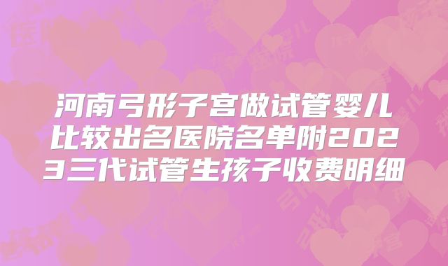 河南弓形子宫做试管婴儿比较出名医院名单附2023三代试管生孩子收费明细