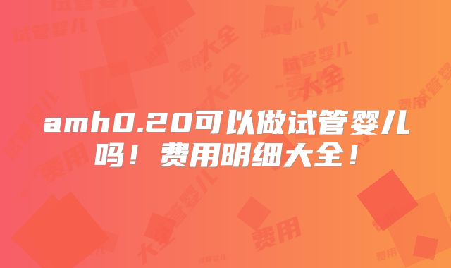 amh0.20可以做试管婴儿吗!费用明细大全!
