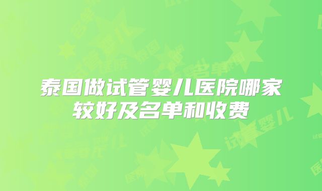 泰国做试管婴儿医院哪家较好及名单和收费