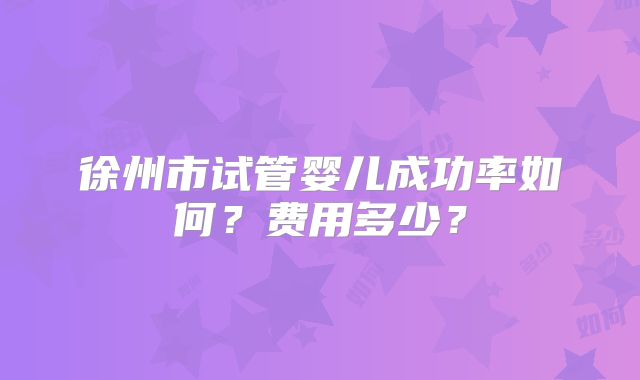 徐州市试管婴儿成功率如何？费用多少？