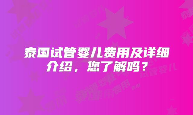 泰国试管婴儿费用及详细介绍，您了解吗？