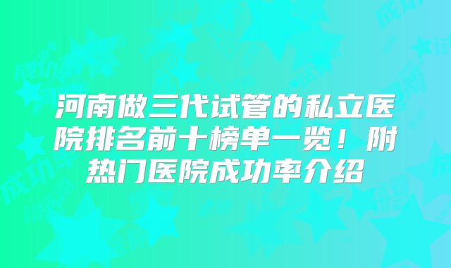 河南做三代试管的私立医院排名前十榜单一览！附热门医院成功率介绍