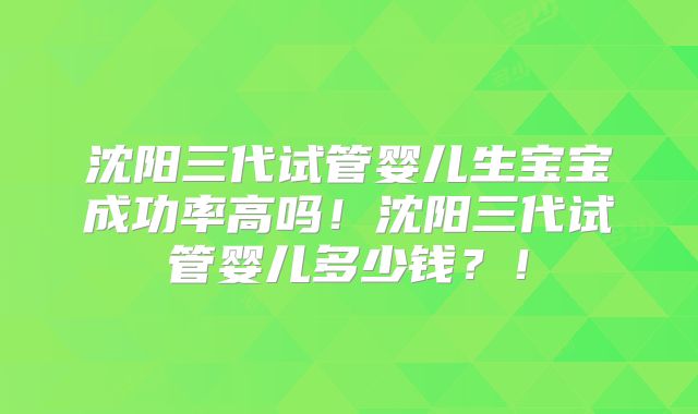 沈阳三代试管婴儿生宝宝成功率高吗！沈阳三代试管婴儿多少钱？！