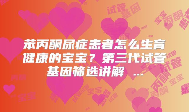 苯丙酮尿症患者怎么生育健康的宝宝？第三代试管基因筛选讲解 ...