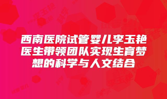 西南医院试管婴儿李玉艳医生带领团队实现生育梦想的科学与人文结合