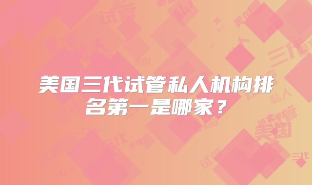 美国三代试管私人机构排名第一是哪家?
