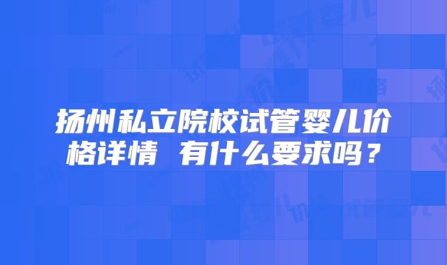 扬州私立院校试管婴儿价格详情 有什么要求吗?