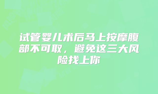 试管婴儿术后马上按摩腹部不可取，避免这三大风险找上你