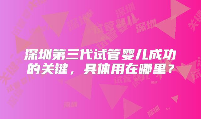 深圳第三代试管婴儿成功的关键，具体用在哪里？