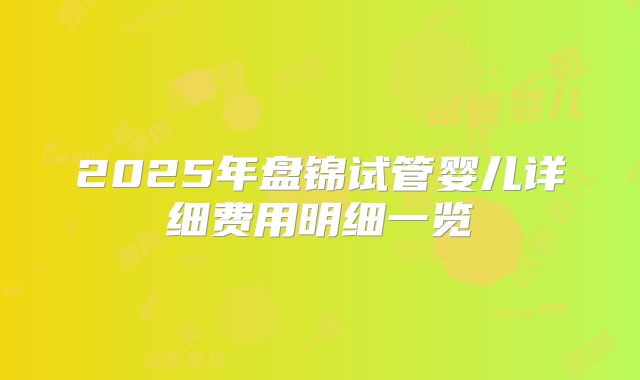 2025年盘锦试管婴儿详细费用明细一览