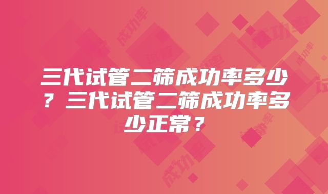 三代试管二筛成功率多少？三代试管二筛成功率多少正常？