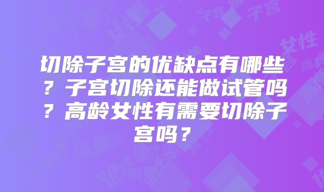 切除子宫的优缺点有哪些？子宫切除还能做试管吗？高龄女性有需要切除子宫吗？