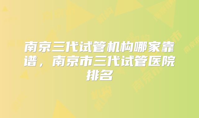 南京三代试管机构哪家靠谱，南京市三代试管医院排名