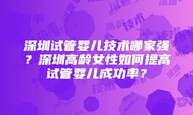 深圳试管婴儿技术哪家强？深圳高龄女性如何提高试管婴儿成功率？
