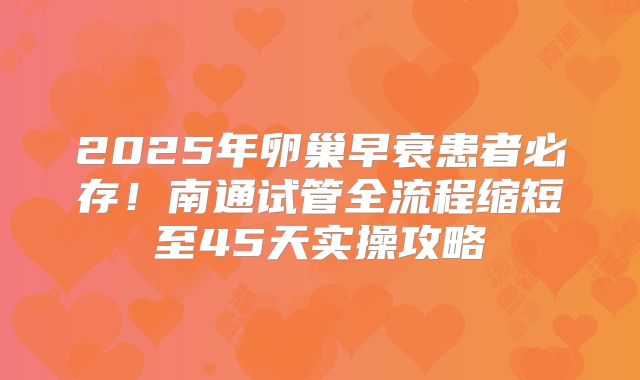 2025年卵巢早衰患者必存！南通试管全流程缩短至45天实操攻略