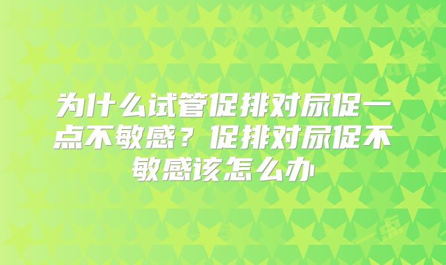 为什么试管促排对尿促一点不敏感？促排对尿促不敏感该怎么办