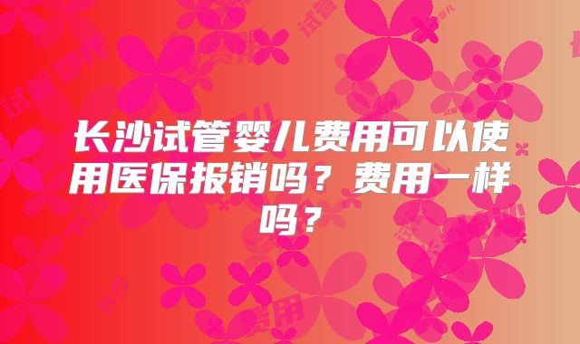 长沙试管婴儿费用可以使用医保报销吗？费用一样吗？