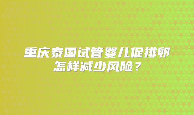 重庆泰国试管婴儿促排卵怎样减少风险？