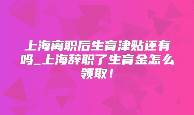 上海离职后生育津贴还有吗_上海辞职了生育金怎么领取!