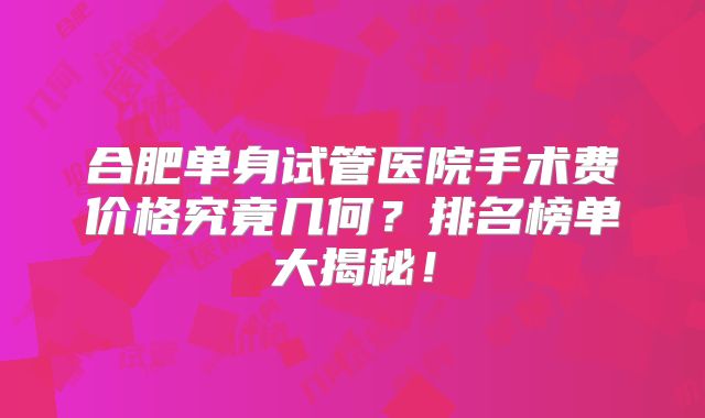 合肥单身试管医院手术费价格究竟几何？排名榜单大揭秘！