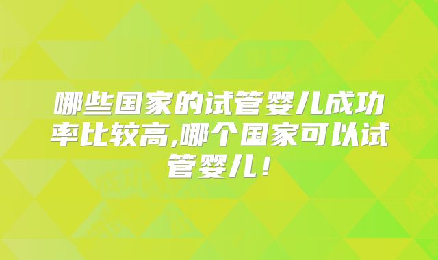 哪些国家的试管婴儿成功率比较高,哪个国家可以试管婴儿！