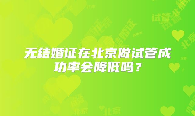 无结婚证在北京做试管成功率会降低吗?