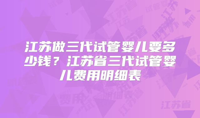 江苏做三代试管婴儿要多少钱？江苏省三代试管婴儿费用明细表