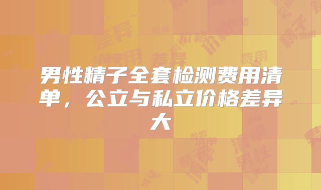 男性精子全套检测费用清单,公立与私立价格差异大