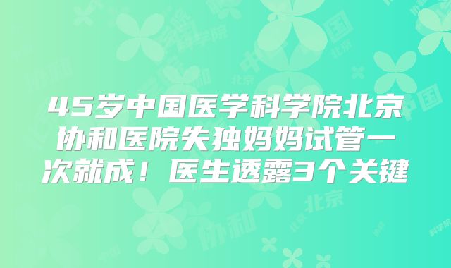 45岁中国医学科学院北京协和医院失独妈妈试管一次就成！医生透露3个关键