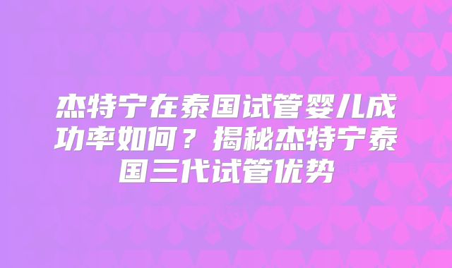 杰特宁在泰国试管婴儿成功率如何？揭秘杰特宁泰国三代试管优势