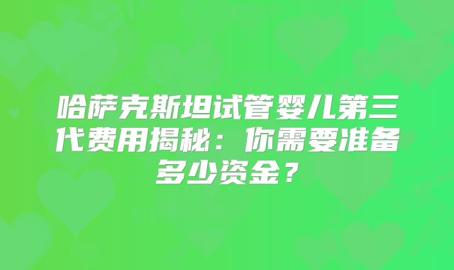 哈萨克斯坦试管婴儿第三代费用揭秘：你需要准备多少资金？