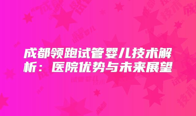 成都领跑试管婴儿技术解析：医院优势与未来展望