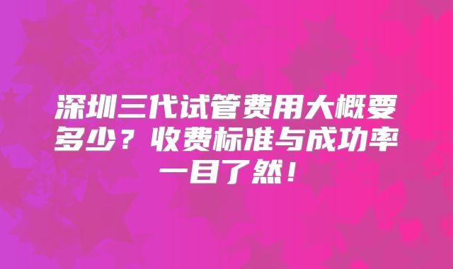 深圳三代试管费用大概要多少？收费标准与成功率一目了然！
