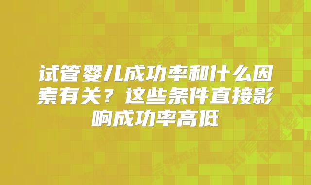 试管婴儿成功率和什么因素有关?这些条件直接影响成功率高低