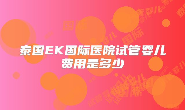 泰国EK国际医院试管婴儿费用是多少