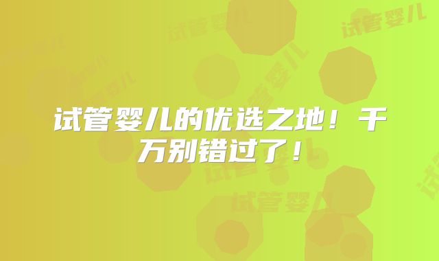 试管婴儿的优选之地!千万别错过了!