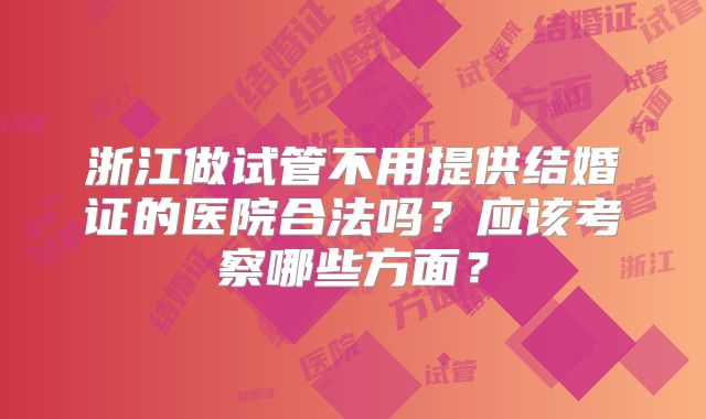 浙江做试管不用提供结婚证的医院合法吗？应该考察哪些方面？