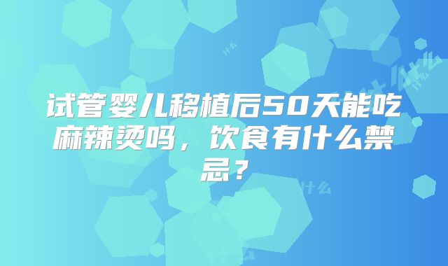 试管婴儿移植后50天能吃麻辣烫吗，饮食有什么禁忌？