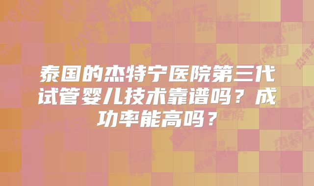 泰国的杰特宁医院第三代试管婴儿技术靠谱吗？成功率能高吗？