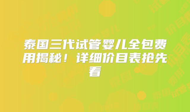 泰国三代试管婴儿全包费用揭秘！详细价目表抢先看