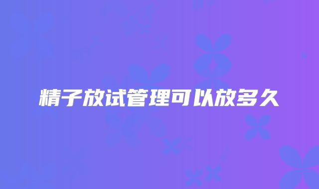 精子放试管理可以放多久