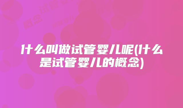 什么叫做试管婴儿呢(什么是试管婴儿的概念)