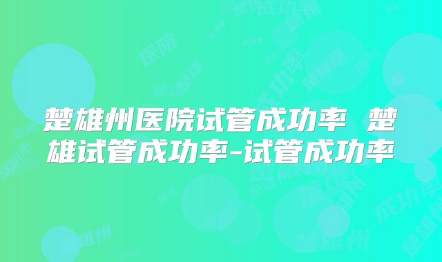 楚雄州医院试管成功率 楚雄试管成功率-试管成功率