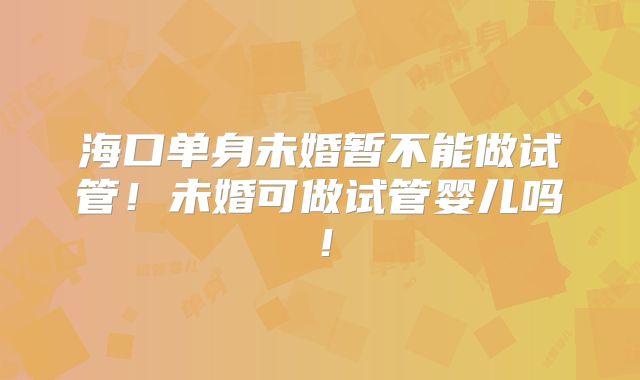 海口单身未婚暂不能做试管!未婚可做试管婴儿吗!