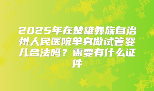 2025年在楚雄彝族自治州人民医院单身做试管婴儿合法吗?需要有什么证件